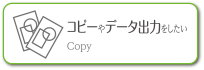 コピーやデータ出力をしたい