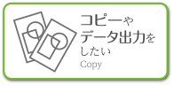 コピーやデータ出力をしたい